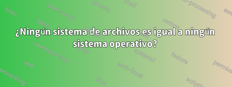 ¿Ningún sistema de archivos es igual a ningún sistema operativo?