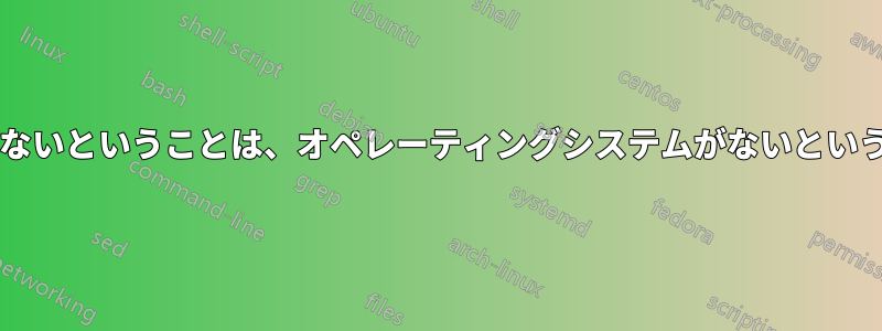 ファイルシステムがないということは、オペレーティングシステムがないということと同じですか?