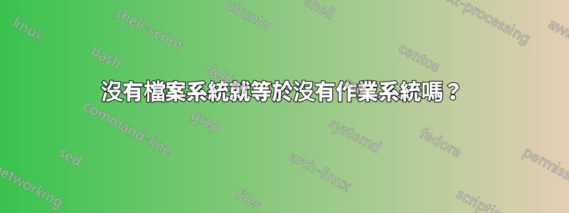 沒有檔案系統就等於沒有作業系統嗎？