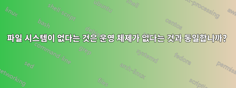 파일 시스템이 없다는 것은 운영 체제가 없다는 것과 동일합니까?