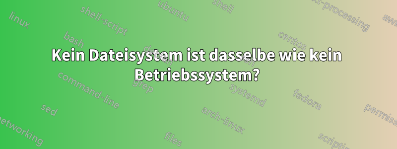 Kein Dateisystem ist dasselbe wie kein Betriebssystem?