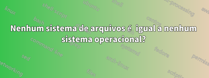 Nenhum sistema de arquivos é igual a nenhum sistema operacional?