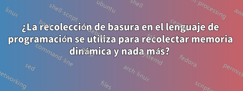 ¿La recolección de basura en el lenguaje de programación se utiliza para recolectar memoria dinámica y nada más? 