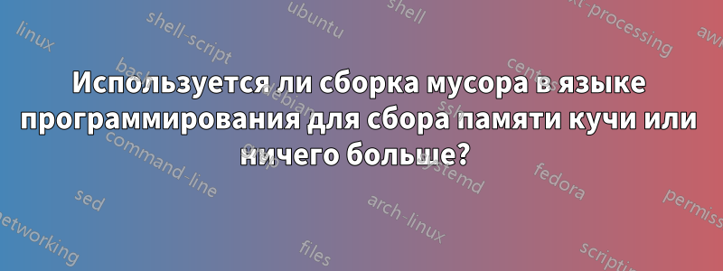 Используется ли сборка мусора в языке программирования для сбора памяти кучи или ничего больше? 