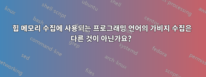 힙 메모리 수집에 사용되는 프로그래밍 언어의 가비지 수집은 다른 것이 아닌가요? 