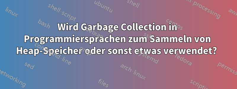 Wird Garbage Collection in Programmiersprachen zum Sammeln von Heap-Speicher oder sonst etwas verwendet? 