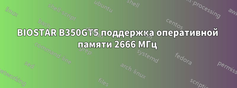 BIOSTAR B350GT5 поддержка оперативной памяти 2666 МГц