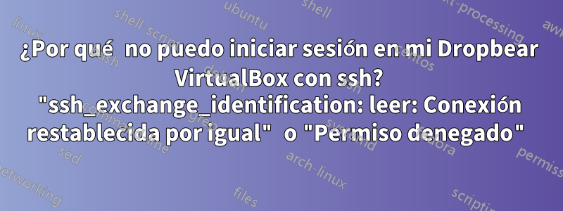 ¿Por qué no puedo iniciar sesión en mi Dropbear VirtualBox con ssh? "ssh_exchange_identification: leer: Conexión restablecida por igual" o "Permiso denegado"