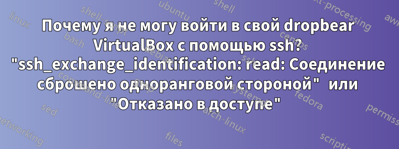 Почему я не могу войти в свой dropbear VirtualBox с помощью ssh? "ssh_exchange_identification: read: Соединение сброшено одноранговой стороной" или "Отказано в доступе"