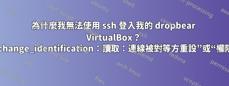 為什麼我無法使用 ssh 登入我的 dropbear VirtualBox？ “ssh_exchange_identification：讀取：連線被對等方重設”或“權限被拒絕”