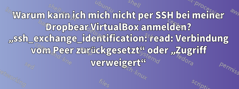 Warum kann ich mich nicht per SSH bei meiner Dropbear VirtualBox anmelden? „ssh_exchange_identification: read: Verbindung vom Peer zurückgesetzt“ oder „Zugriff verweigert“