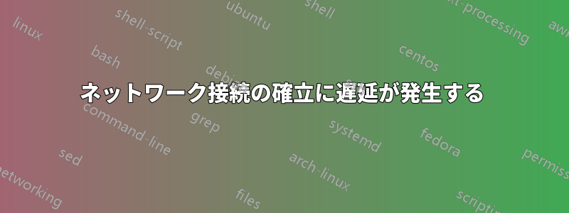 ネットワーク接続の確立に遅延が発生する