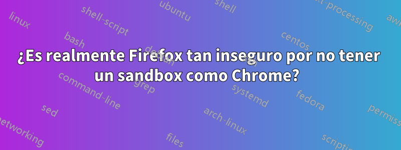 ¿Es realmente Firefox tan inseguro por no tener un sandbox como Chrome? 