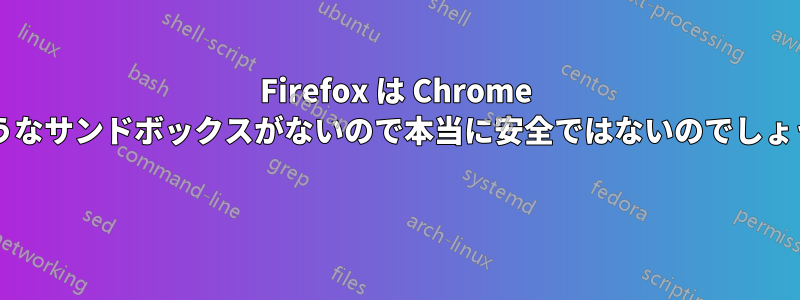 Firefox は Chrome のようなサンドボックスがないので本当に安全ではないのでしょうか? 