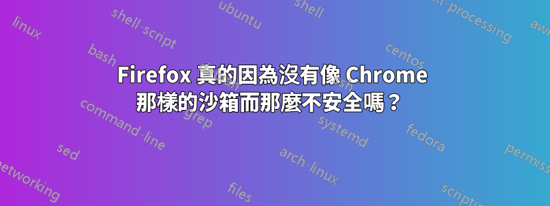 Firefox 真的因為沒有像 Chrome 那樣的沙箱而那麼不安全嗎？ 