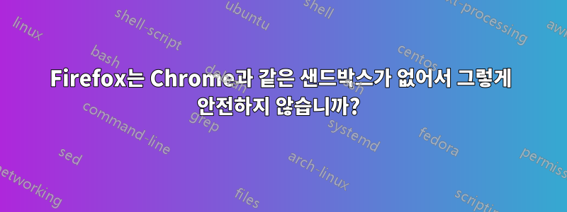 Firefox는 Chrome과 같은 샌드박스가 없어서 그렇게 안전하지 않습니까? 