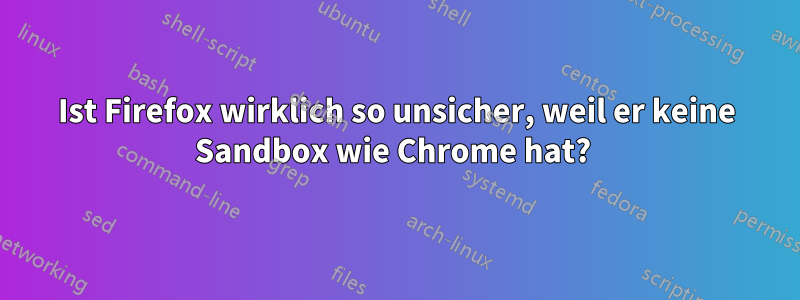 Ist Firefox wirklich so unsicher, weil er keine Sandbox wie Chrome hat? 