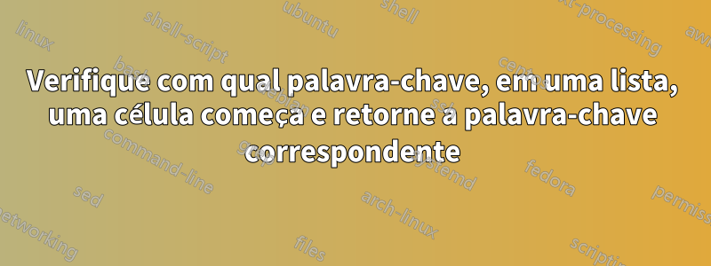 Verifique com qual palavra-chave, em uma lista, uma célula começa e retorne a palavra-chave correspondente