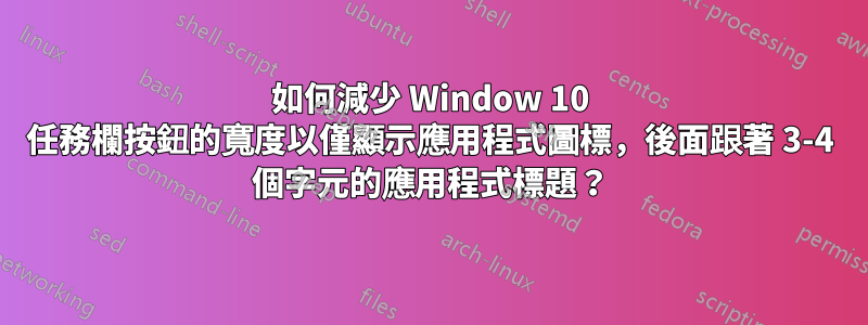 如何減少 Window 10 任務欄按鈕的寬度以僅顯示應用程式圖標，後面跟著 3-4 個字元的應用程式標題？