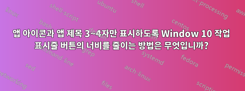 앱 아이콘과 앱 제목 3~4자만 표시하도록 Window 10 작업 표시줄 버튼의 너비를 줄이는 방법은 무엇입니까?