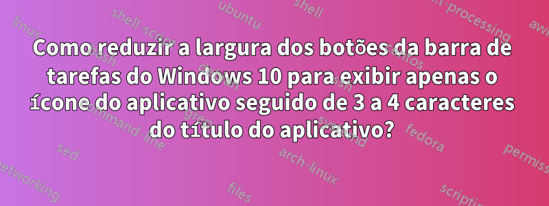 Como reduzir a largura dos botões da barra de tarefas do Windows 10 para exibir apenas o ícone do aplicativo seguido de 3 a 4 caracteres do título do aplicativo?