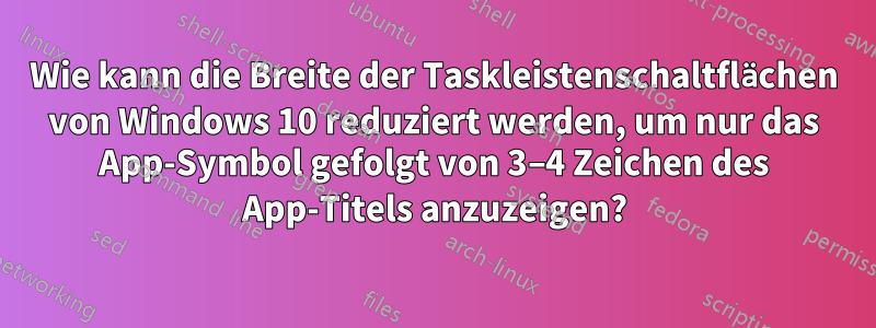 Wie kann die Breite der Taskleistenschaltflächen von Windows 10 reduziert werden, um nur das App-Symbol gefolgt von 3–4 Zeichen des App-Titels anzuzeigen?