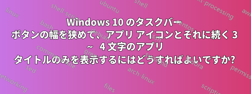 Windows 10 のタスクバー ボタンの幅を狭めて、アプリ アイコンとそれに続く 3 ～ 4 文字のアプリ タイトルのみを表示するにはどうすればよいですか?