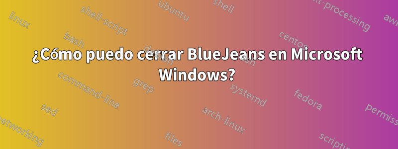 ¿Cómo puedo cerrar BlueJeans en Microsoft Windows?