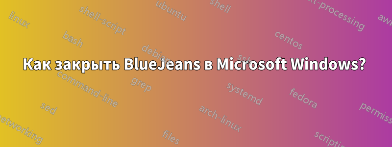 Как закрыть BlueJeans в Microsoft Windows?