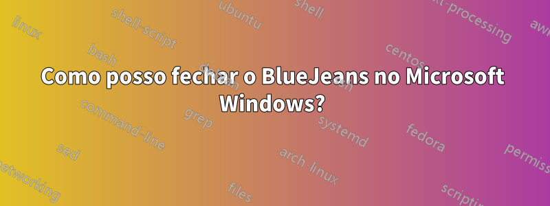 Como posso fechar o BlueJeans no Microsoft Windows?