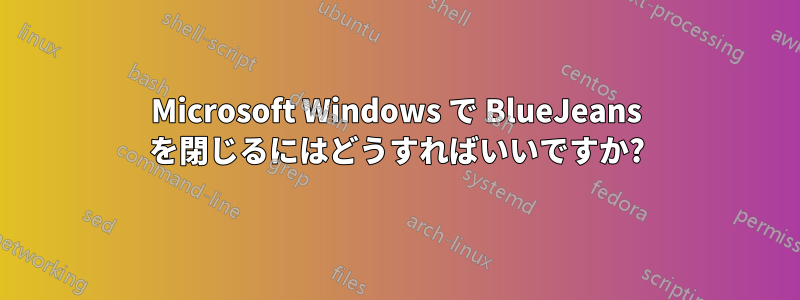 Microsoft Windows で BlueJeans を閉じるにはどうすればいいですか?