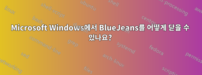 Microsoft Windows에서 BlueJeans를 어떻게 닫을 수 있나요?