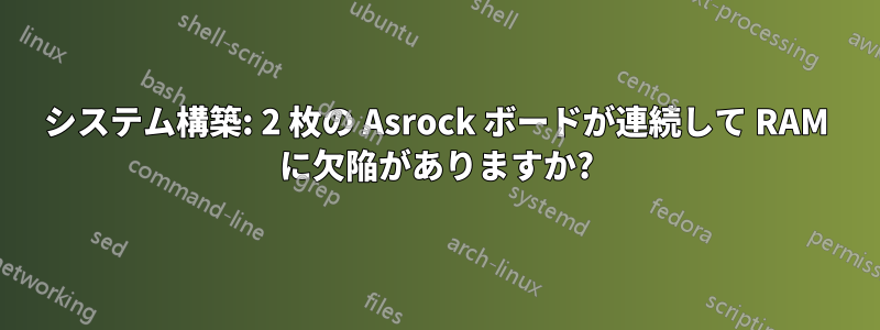 システム構築: 2 枚の Asrock ボードが連続して RAM に欠陥がありますか?