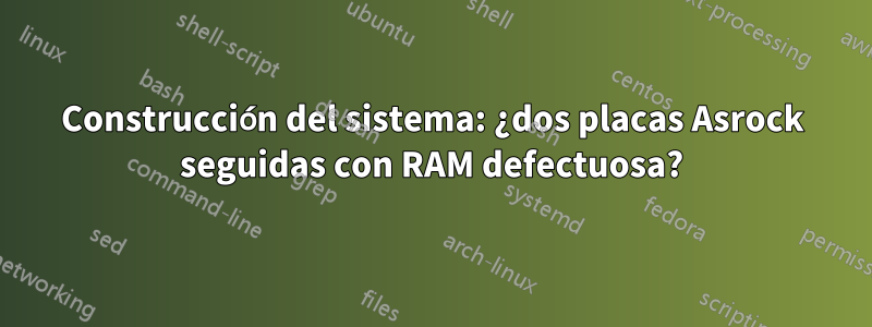 Construcción del sistema: ¿dos placas Asrock seguidas con RAM defectuosa?