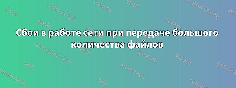 Сбои в работе сети при передаче большого количества файлов