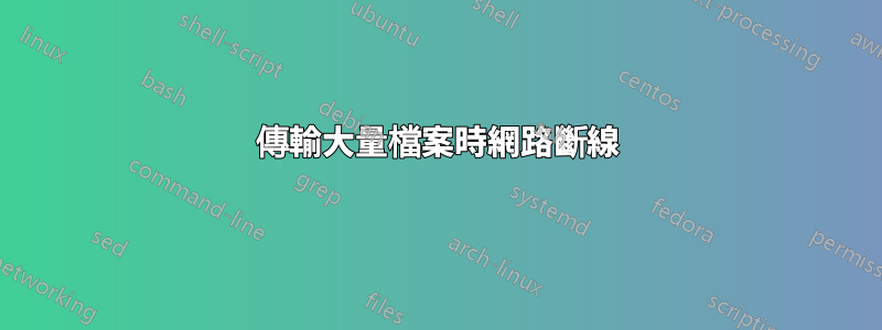 傳輸大量檔案時網路斷線