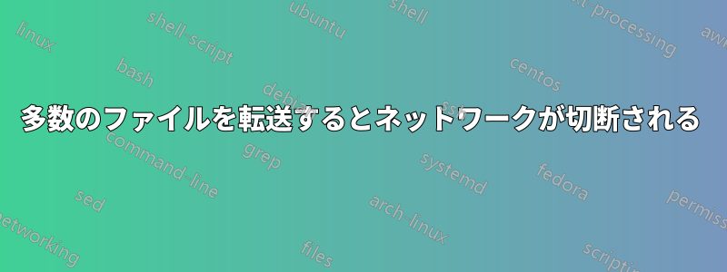 多数のファイルを転送するとネットワークが切断される