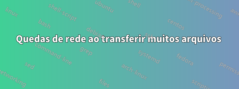 Quedas de rede ao transferir muitos arquivos