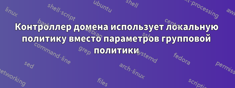 Контроллер домена использует локальную политику вместо параметров групповой политики