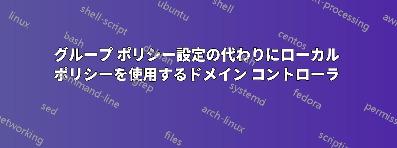 グループ ポリシー設定の代わりにローカル ポリシーを使用するドメイン コントローラ