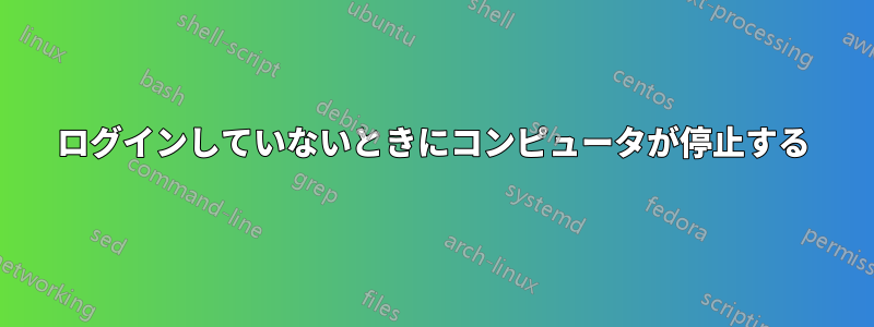 ログインしていないときにコンピュータが停止する