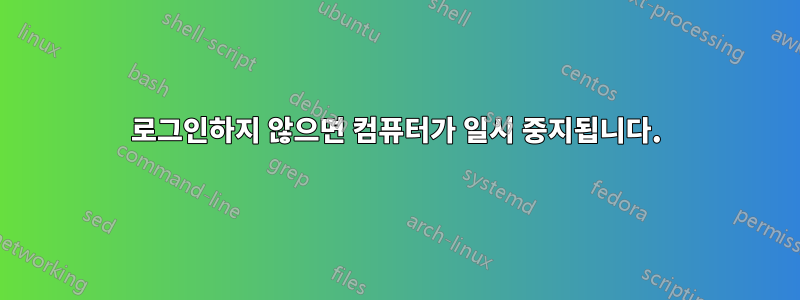 로그인하지 않으면 컴퓨터가 일시 중지됩니다.