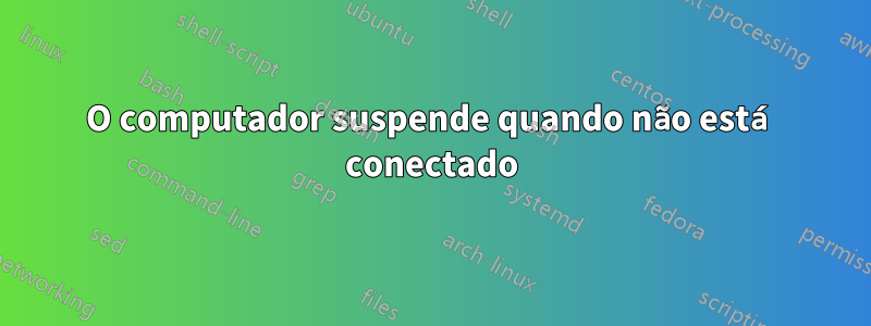 O computador suspende quando não está conectado