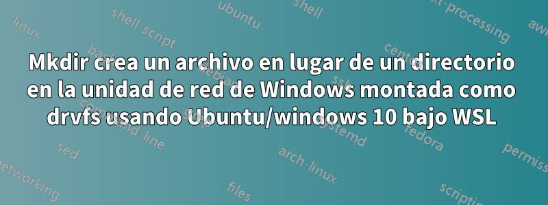 Mkdir crea un archivo en lugar de un directorio en la unidad de red de Windows montada como drvfs usando Ubuntu/windows 10 bajo WSL