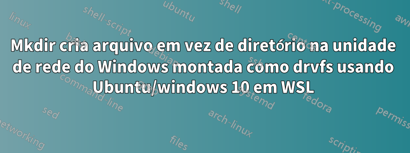 Mkdir cria arquivo em vez de diretório na unidade de rede do Windows montada como drvfs usando Ubuntu/windows 10 em WSL