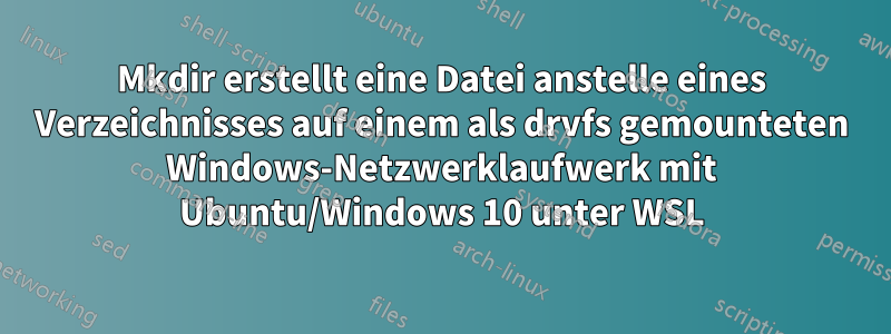 Mkdir erstellt eine Datei anstelle eines Verzeichnisses auf einem als drvfs gemounteten Windows-Netzwerklaufwerk mit Ubuntu/Windows 10 unter WSL