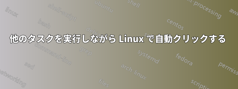 他のタスクを実行しながら Linux で自動クリックする