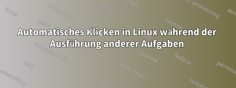 Automatisches Klicken in Linux während der Ausführung anderer Aufgaben