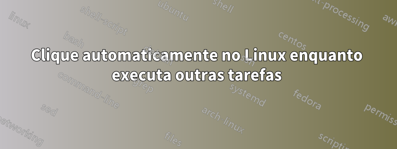 Clique automaticamente no Linux enquanto executa outras tarefas