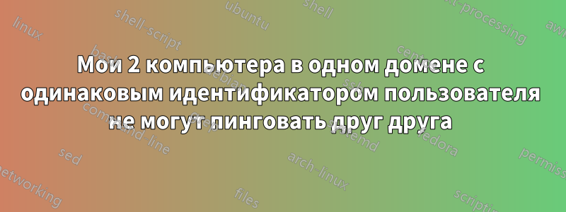 Мои 2 компьютера в одном домене с одинаковым идентификатором пользователя не могут пинговать друг друга